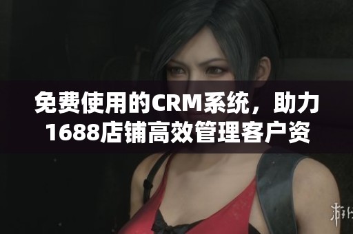 免费使用的CRM系统，助力1688店铺高效管理客户资源