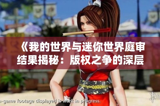 《我的世界与迷你世界庭审结果揭秘：版权之争的深层次与影响分析》