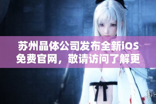 苏州晶体公司发布全新iOS免费官网，敬请访问了解更多信息