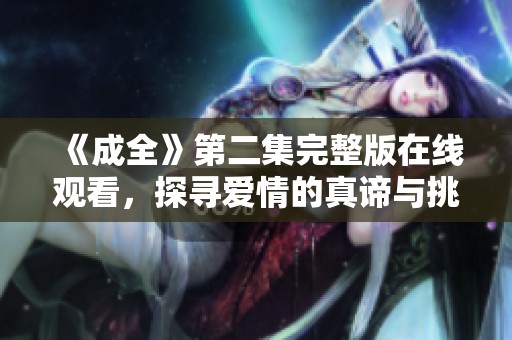 《成全》第二集完整版在线观看，探寻爱情的真谛与挑战