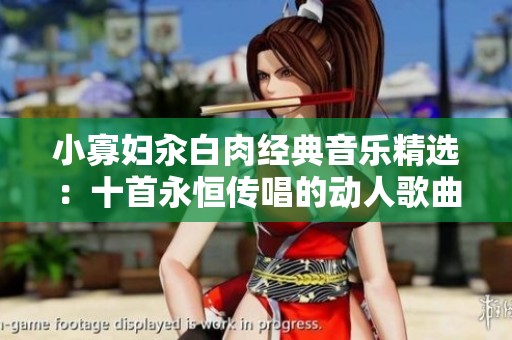 小寡妇汆白肉经典音乐精选：十首永恒传唱的动人歌曲