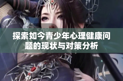 探索如今青少年心理健康问题的现状与对策分析