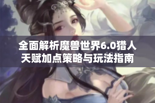 全面解析魔兽世界6.0猎人天赋加点策略与玩法指南