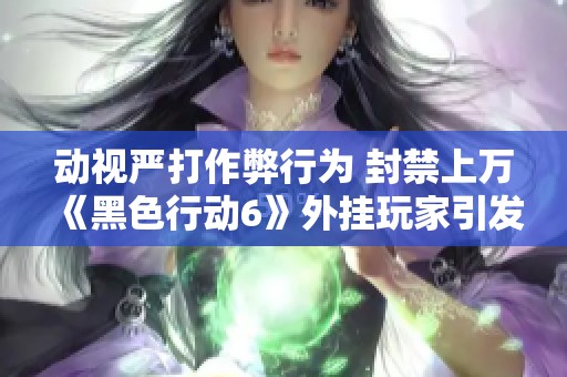 动视严打作弊行为 封禁上万《黑色行动6》外挂玩家引发讨论