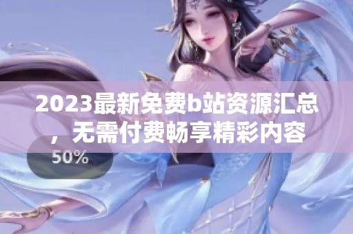 2023最新免费b站资源汇总，无需付费畅享精彩内容