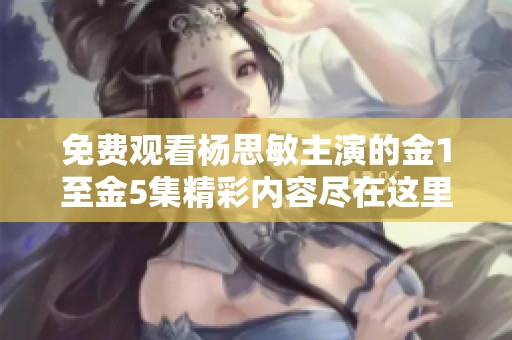 免费观看杨思敏主演的金1至金5集精彩内容尽在这里