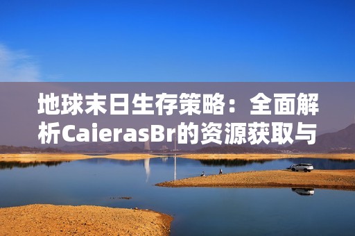 地球末日生存策略：全面解析CaierasBr的资源获取与使用技巧