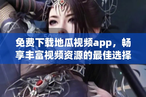 免费下载地瓜视频app，畅享丰富视频资源的最佳选择