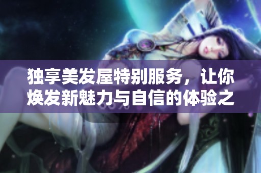 独享美发屋特别服务，让你焕发新魅力与自信的体验之旅