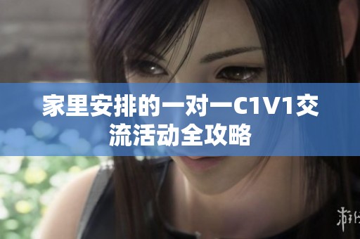 家里安排的一对一C1V1交流活动全攻略