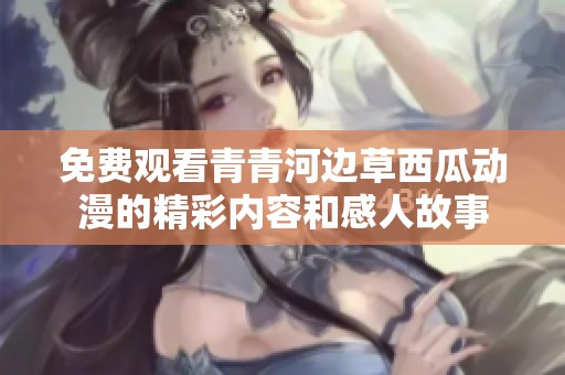 免费观看青青河边草西瓜动漫的精彩内容和感人故事