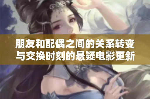 朋友和配偶之间的关系转变与交换时刻的悬疑电影更新信息