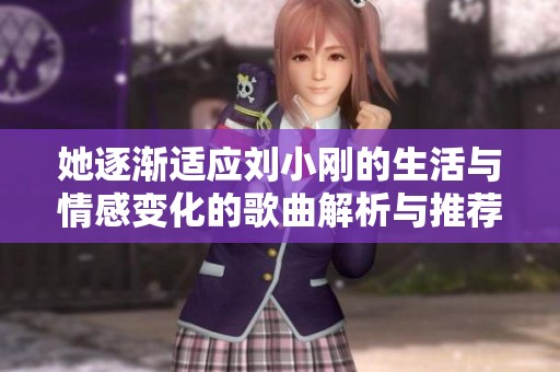 她逐渐适应刘小刚的生活与情感变化的歌曲解析与推荐