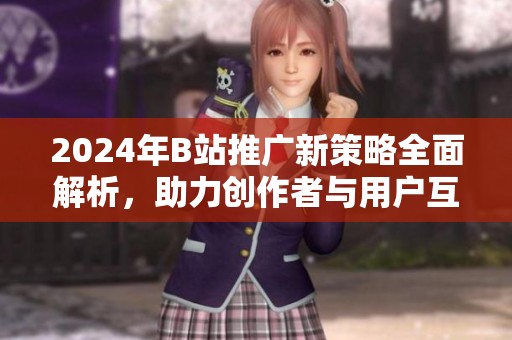 2024年B站推广新策略全面解析，助力创作者与用户互动提升