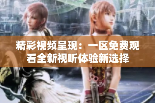 精彩视频呈现：一区免费观看全新视听体验新选择