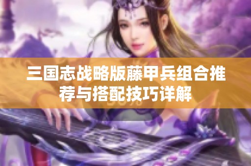 三国志战略版藤甲兵组合推荐与搭配技巧详解