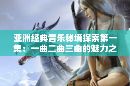 亚洲经典音乐秘境探索第一集：一曲二曲三曲的魅力之旅