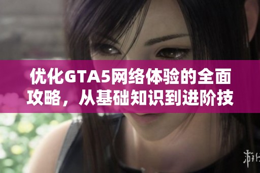 优化GTA5网络体验的全面攻略，从基础知识到进阶技巧全解析