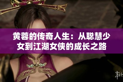 黄蓉的传奇人生：从聪慧少女到江湖女侠的成长之路