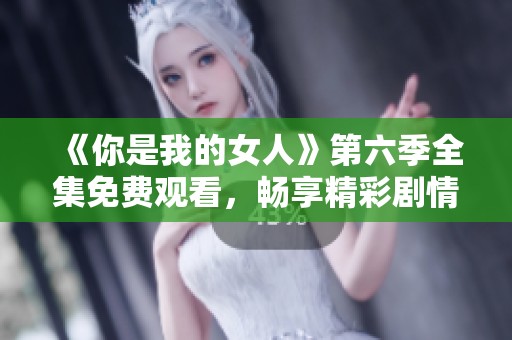 《你是我的女人》第六季全集免费观看，畅享精彩剧情与感人瞬间