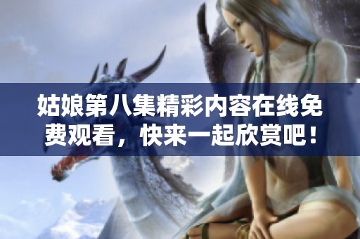 姑娘第八集精彩内容在线免费观看，快来一起欣赏吧！