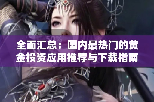 全面汇总：国内最热门的黄金投资应用推荐与下载指南