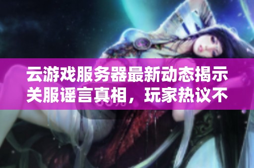 云游戏服务器最新动态揭示关服谣言真相，玩家热议不断