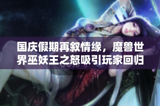 国庆假期再叙情缘，魔兽世界巫妖王之怒吸引玩家回归探险新篇章