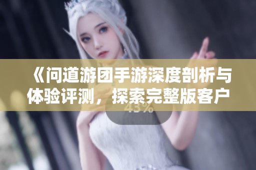 《问道游团手游深度剖析与体验评测，探索完整版客户端的魅力》