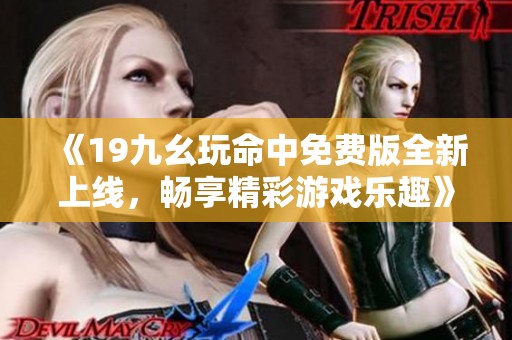 《19九幺玩命中免费版全新上线，畅享精彩游戏乐趣》