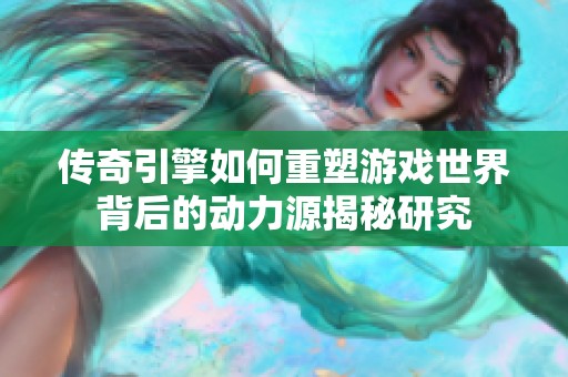 传奇引擎如何重塑游戏世界背后的动力源揭秘研究