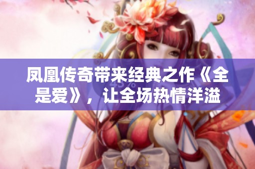 凤凰传奇带来经典之作《全是爱》，让全场热情洋溢