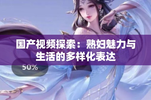国产视频探索：熟妇魅力与生活的多样化表达