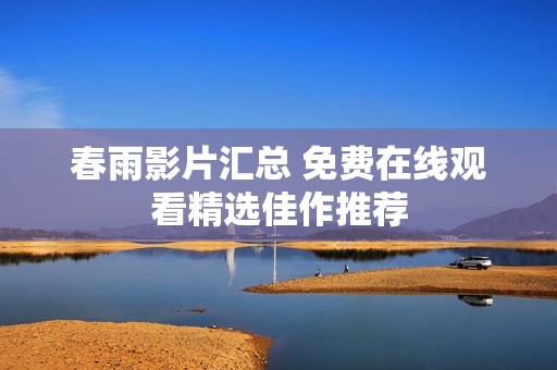 春雨影片汇总 免费在线观看精选佳作推荐