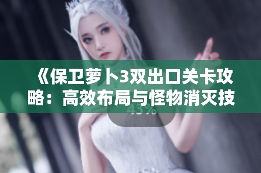 《保卫萝卜3双出口关卡攻略：高效布局与怪物消灭技巧全解析》