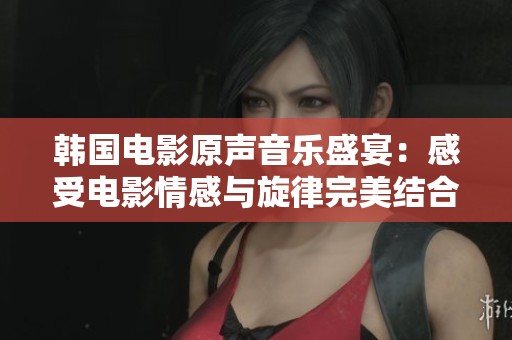 韩国电影原声音乐盛宴：感受电影情感与旋律完美结合的魅力