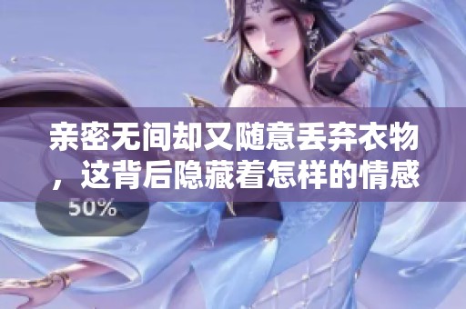 亲密无间却又随意丢弃衣物，这背后隐藏着怎样的情感故事