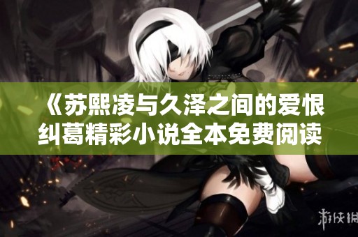 《苏熙凌与久泽之间的爱恨纠葛精彩小说全本免费阅读》