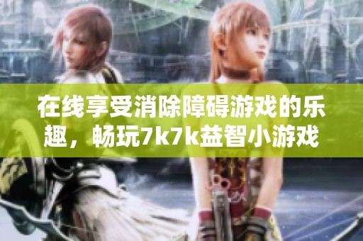 在线享受消除障碍游戏的乐趣，畅玩7k7k益智小游戏