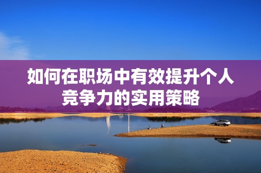 如何在职场中有效提升个人竞争力的实用策略
