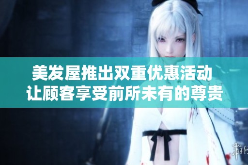 美发屋推出双重优惠活动 让顾客享受前所未有的尊贵体验