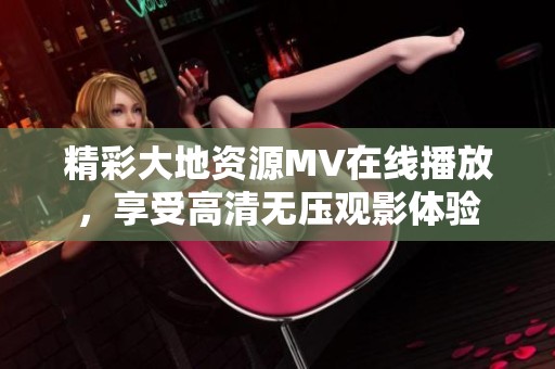 精彩大地资源MV在线播放，享受高清无压观影体验