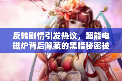 反转剧情引发热议，超能电磁炉背后隐藏的黑暗秘密被揭露
