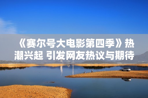 《赛尔号大电影第四季》热潮兴起 引发网友热议与期待