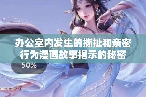 办公室内发生的撕扯和亲密行为漫画故事揭示的秘密