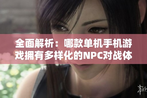 全面解析：哪款单机手机游戏拥有多样化的NPC对战体验？