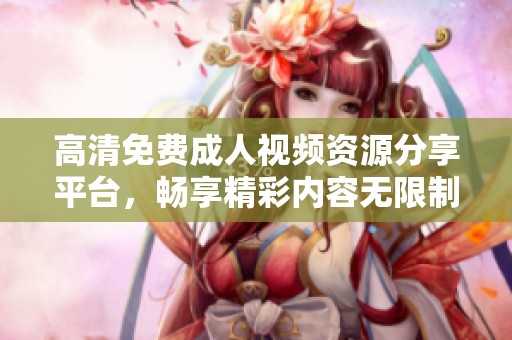 高清免费成人视频资源分享平台，畅享精彩内容无限制