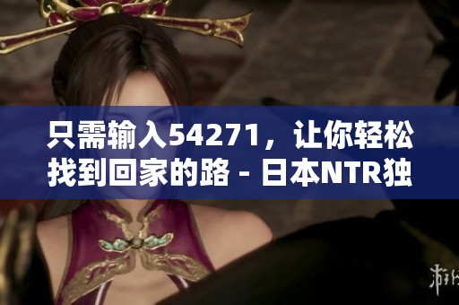 只需输入54271，让你轻松找到回家的路 - 日本NTR独特体验