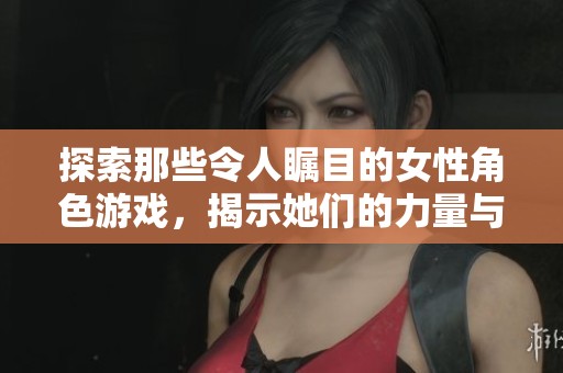 探索那些令人瞩目的女性角色游戏，揭示她们的力量与魅力