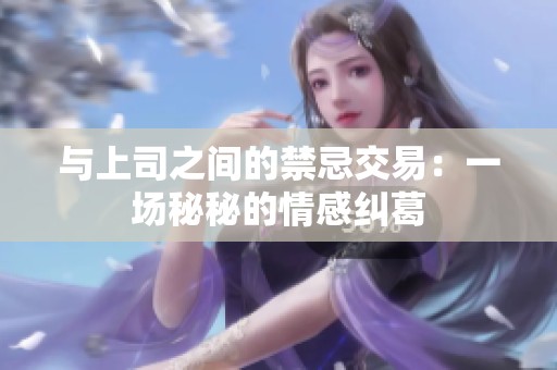 与上司之间的禁忌交易：一场秘秘的情感纠葛